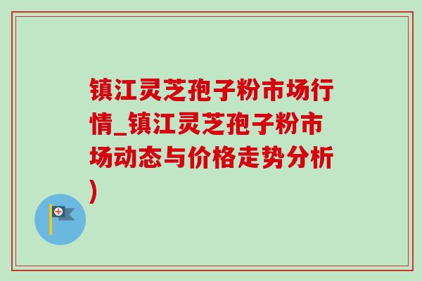 镇江灵芝孢子粉市场行情_镇江灵芝孢子粉市场动态与价格走势分析)