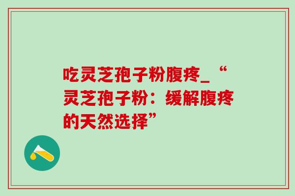 吃灵芝孢子粉腹疼_“灵芝孢子粉：缓解腹疼的天然选择”