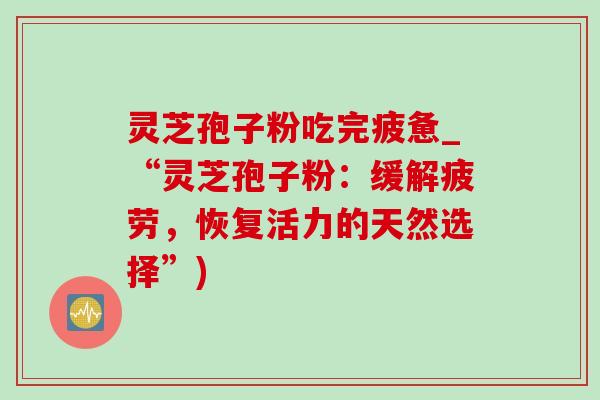 灵芝孢子粉吃完疲惫_“灵芝孢子粉：缓解疲劳，恢复活力的天然选择”)