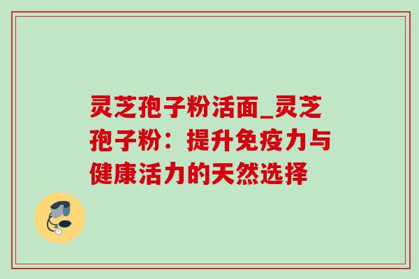 灵芝孢子粉活面_灵芝孢子粉：提升免疫力与健康活力的天然选择