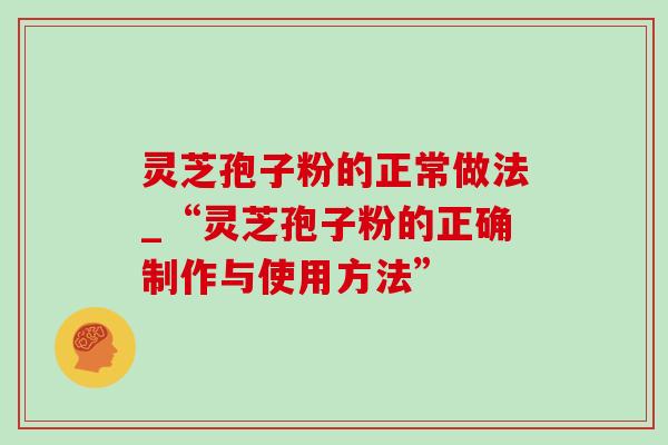 灵芝孢子粉的正常做法_“灵芝孢子粉的正确制作与使用方法”