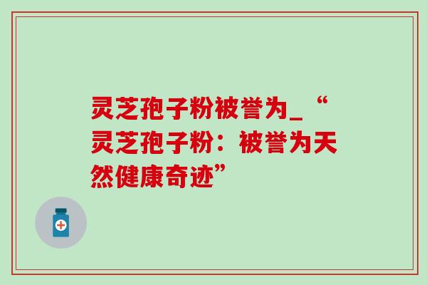 灵芝孢子粉被誉为_“灵芝孢子粉：被誉为天然健康奇迹”