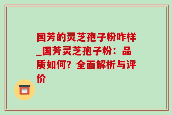 国芳的灵芝孢子粉咋样_国芳灵芝孢子粉：品质如何？全面解析与评价