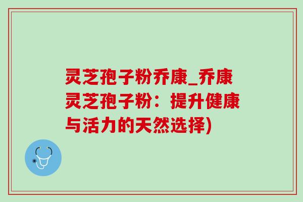 灵芝孢子粉乔康_乔康灵芝孢子粉：提升健康与活力的天然选择)