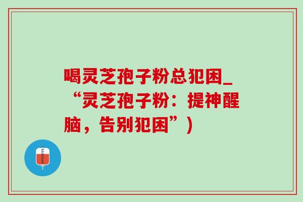 喝灵芝孢子粉总犯困_“灵芝孢子粉：提神醒脑，告别犯困”)