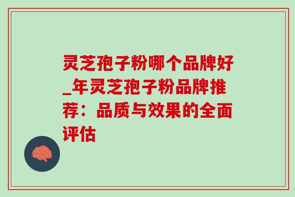 灵芝孢子粉哪个品牌好_年灵芝孢子粉品牌推荐：品质与效果的全面评估