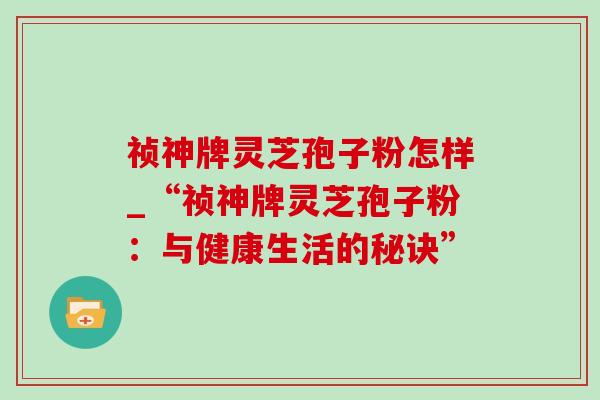 祯神牌灵芝孢子粉怎样_“祯神牌灵芝孢子粉：与健康生活的秘诀”