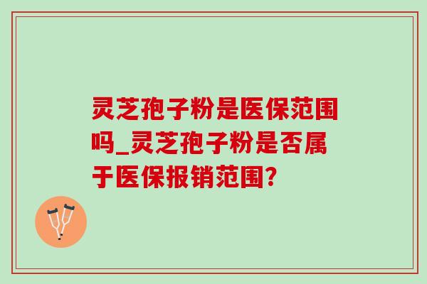 灵芝孢子粉是医保范围吗_灵芝孢子粉是否属于医保报销范围？