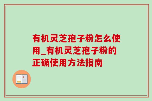 有机灵芝孢子粉怎么使用_有机灵芝孢子粉的正确使用方法指南