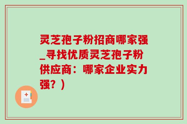 灵芝孢子粉招商哪家强_寻找优质灵芝孢子粉供应商：哪家企业实力强？)