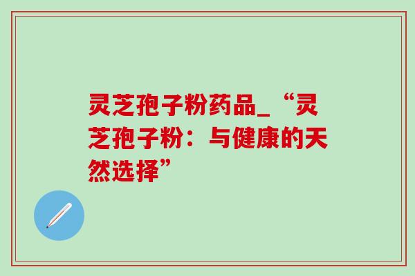 灵芝孢子粉药品_“灵芝孢子粉：与健康的天然选择”