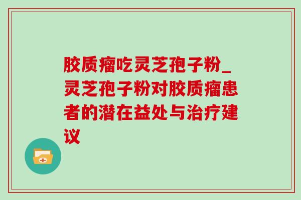 胶质瘤吃灵芝孢子粉_灵芝孢子粉对胶质瘤患者的潜在益处与治疗建议