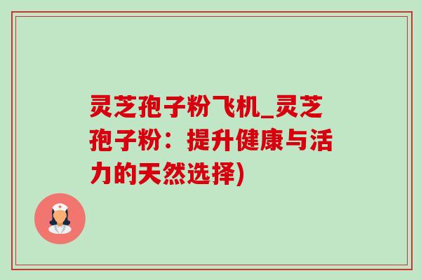 灵芝孢子粉飞机_灵芝孢子粉：提升健康与活力的天然选择)