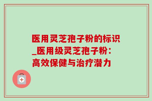 医用灵芝孢子粉的标识_医用级灵芝孢子粉：高效保健与治疗潜力