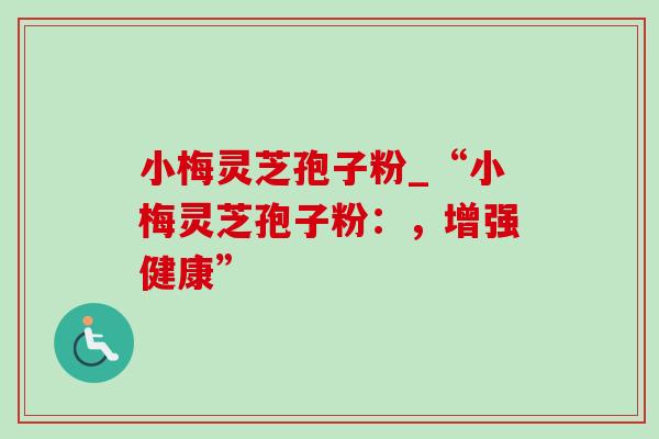 小梅灵芝孢子粉_“小梅灵芝孢子粉：，增强健康”