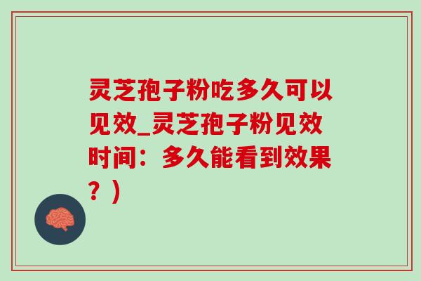 灵芝孢子粉吃多久可以见效_灵芝孢子粉见效时间：多久能看到效果？)