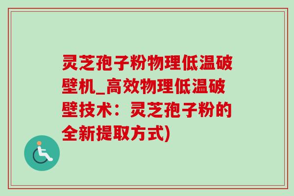 灵芝孢子粉物理低温破壁机_高效物理低温破壁技术：灵芝孢子粉的全新提取方式)
