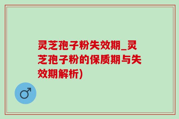 灵芝孢子粉失效期_灵芝孢子粉的保质期与失效期解析)