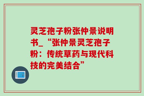 灵芝孢子粉张仲景说明书_“张仲景灵芝孢子粉：传统草药与现代科技的完美结合”