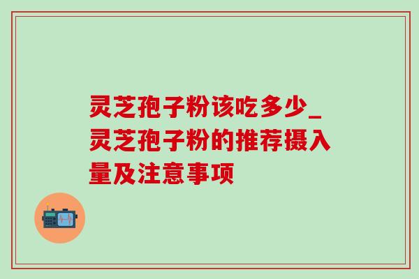 灵芝孢子粉该吃多少_灵芝孢子粉的推荐摄入量及注意事项
