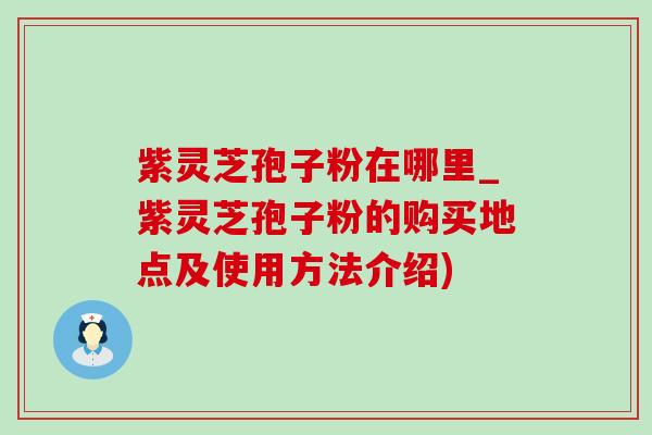 紫灵芝孢子粉在哪里_紫灵芝孢子粉的购买地点及使用方法介绍)