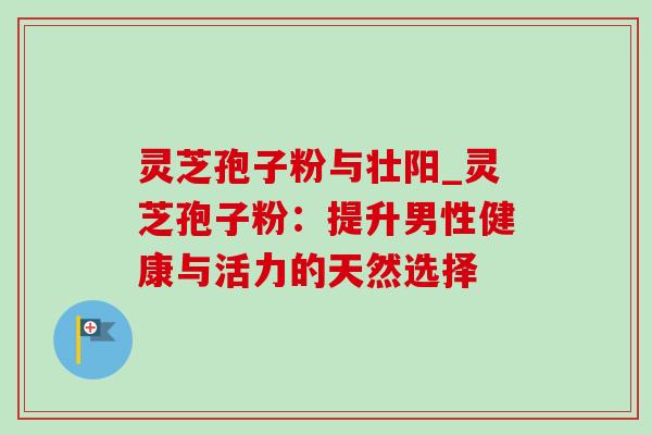 灵芝孢子粉与壮阳_灵芝孢子粉：提升男性健康与活力的天然选择