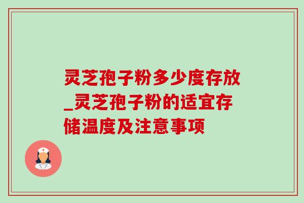 灵芝孢子粉多少度存放_灵芝孢子粉的适宜存储温度及注意事项