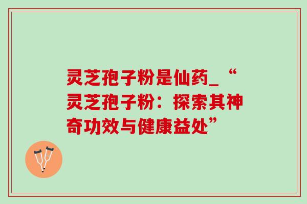 灵芝孢子粉是仙药_“灵芝孢子粉：探索其神奇功效与健康益处”