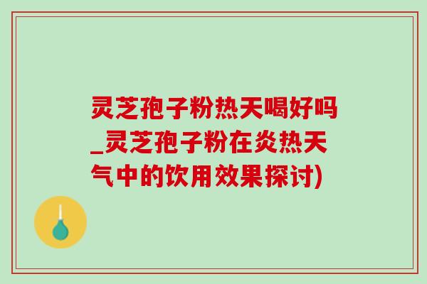灵芝孢子粉热天喝好吗_灵芝孢子粉在炎热天气中的饮用效果探讨)