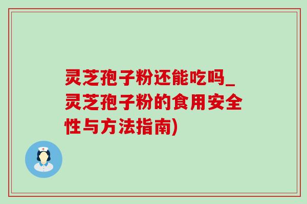 灵芝孢子粉还能吃吗_灵芝孢子粉的食用安全性与方法指南)