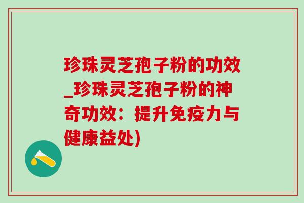 珍珠灵芝孢子粉的功效_珍珠灵芝孢子粉的神奇功效：提升免疫力与健康益处)