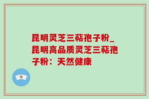 昆明灵芝三萜孢子粉_昆明高品质灵芝三萜孢子粉：天然健康