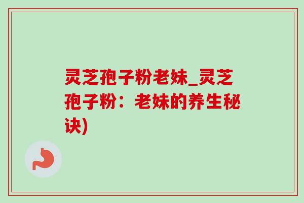 灵芝孢子粉老妹_灵芝孢子粉：老妹的养生秘诀)