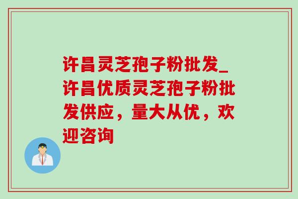 许昌灵芝孢子粉批发_许昌优质灵芝孢子粉批发供应，量大从优，欢迎咨询