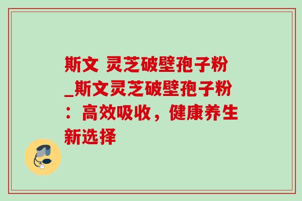 斯文 灵芝破壁孢子粉_斯文灵芝破壁孢子粉：高效吸收，健康养生新选择