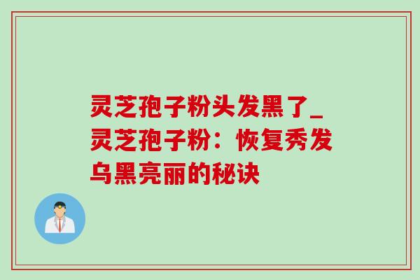 灵芝孢子粉头发黑了_灵芝孢子粉：恢复秀发乌黑亮丽的秘诀