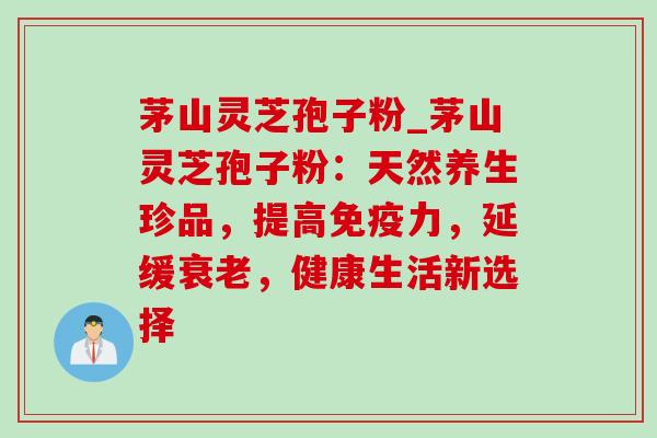 茅山灵芝孢子粉_茅山灵芝孢子粉：天然养生珍品，提高免疫力，延缓衰老，健康生活新选择