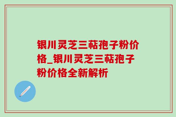 银川灵芝三萜孢子粉价格_银川灵芝三萜孢子粉价格全新解析