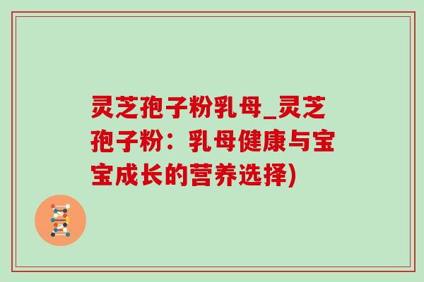 灵芝孢子粉乳母_灵芝孢子粉：乳母健康与宝宝成长的营养选择)