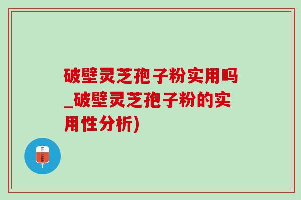 破壁灵芝孢子粉实用吗_破壁灵芝孢子粉的实用性分析)