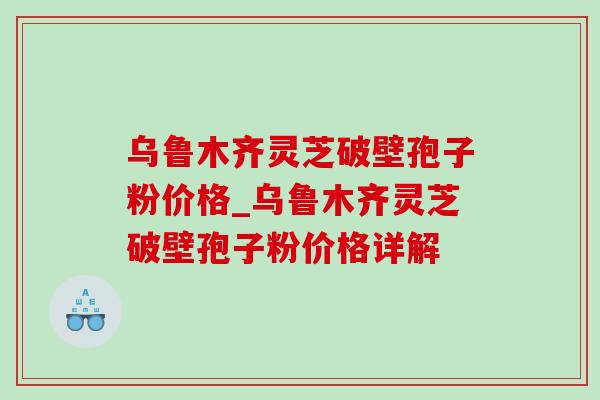 乌鲁木齐灵芝破壁孢子粉价格_乌鲁木齐灵芝破壁孢子粉价格详解