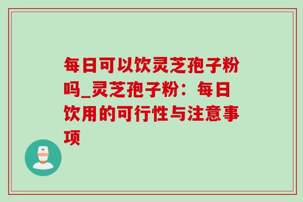每日可以饮灵芝孢子粉吗_灵芝孢子粉：每日饮用的可行性与注意事项