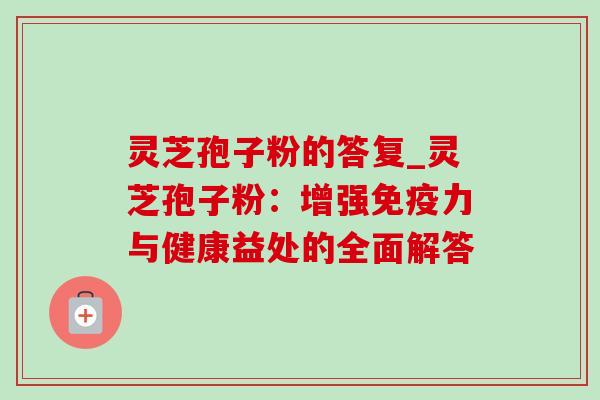 灵芝孢子粉的答复_灵芝孢子粉：增强免疫力与健康益处的全面解答