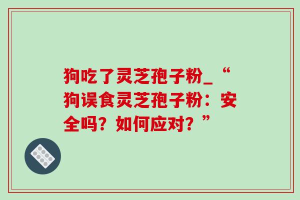 狗吃了灵芝孢子粉_“狗误食灵芝孢子粉：安全吗？如何应对？”