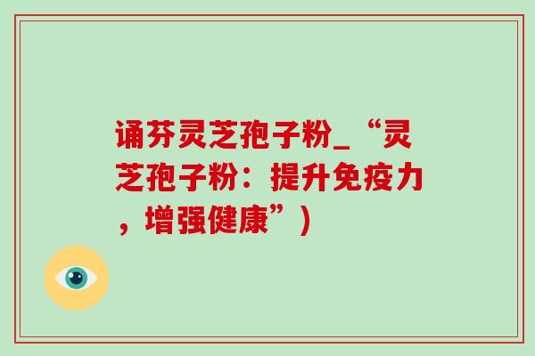 诵芬灵芝孢子粉_“灵芝孢子粉：提升免疫力，增强健康”)