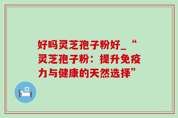 好吗灵芝孢子粉好_“灵芝孢子粉：提升免疫力与健康的天然选择”