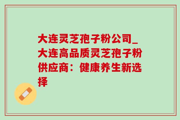 大连灵芝孢子粉公司_大连高品质灵芝孢子粉供应商：健康养生新选择