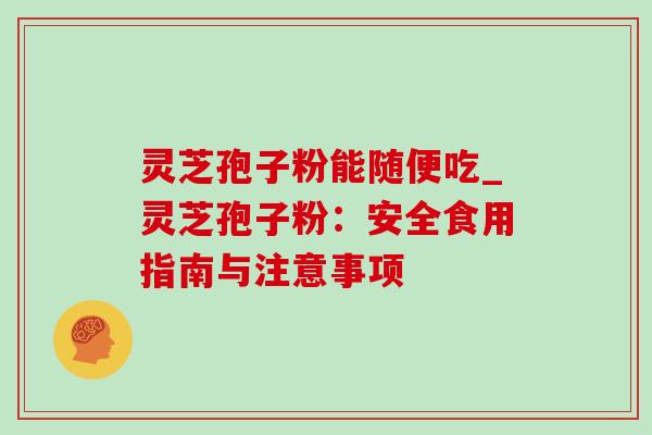 灵芝孢子粉能随便吃_灵芝孢子粉：安全食用指南与注意事项