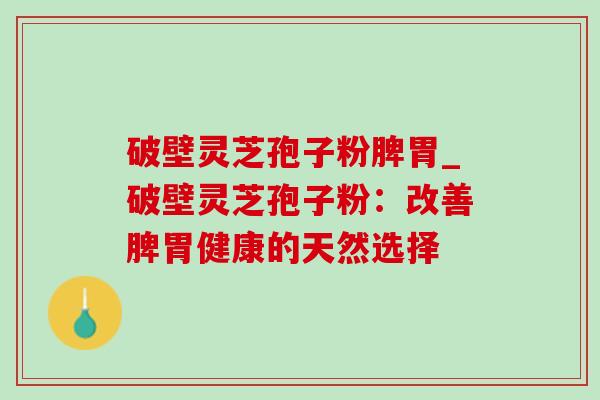 破壁灵芝孢子粉脾胃_破壁灵芝孢子粉：改善脾胃健康的天然选择