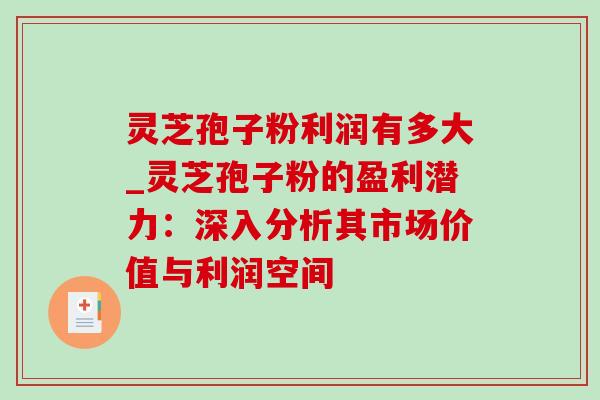 灵芝孢子粉利润有多大_灵芝孢子粉的盈利潜力：深入分析其市场价值与利润空间